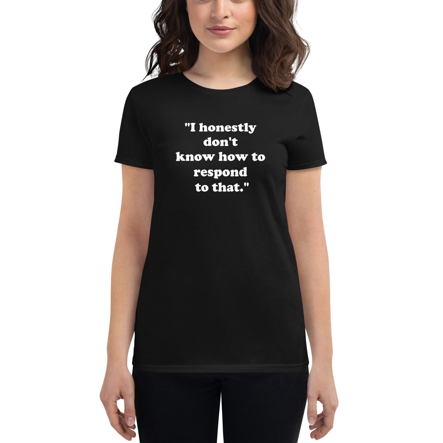 "I honestly don't know how to respond to that." women's t-shirt
